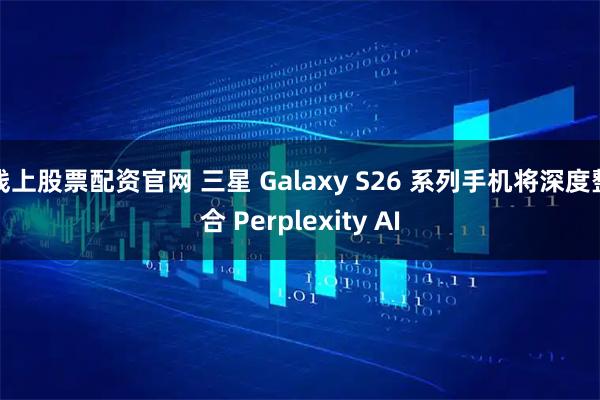 线上股票配资官网 三星 Galaxy S26 系列手机将深度整合 Perplexity AI