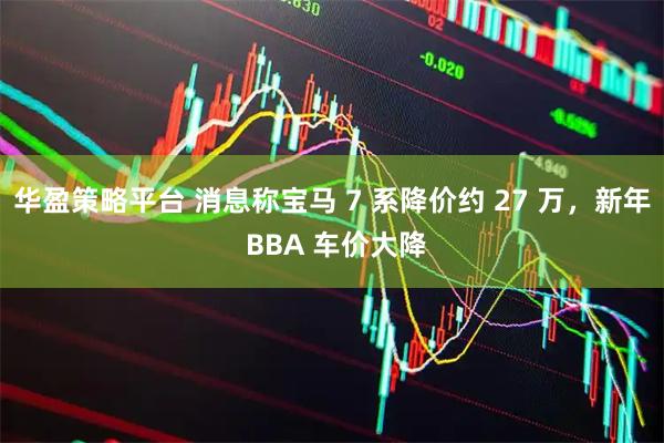 华盈策略平台 消息称宝马 7 系降价约 27 万，新年 BBA 车价大降