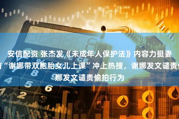 安信配资 张杰发《未成年人保护法》内容力挺妻女，此前“谢娜带双胞胎女儿上课”冲上热搜，谢娜发文谴责偷拍行为