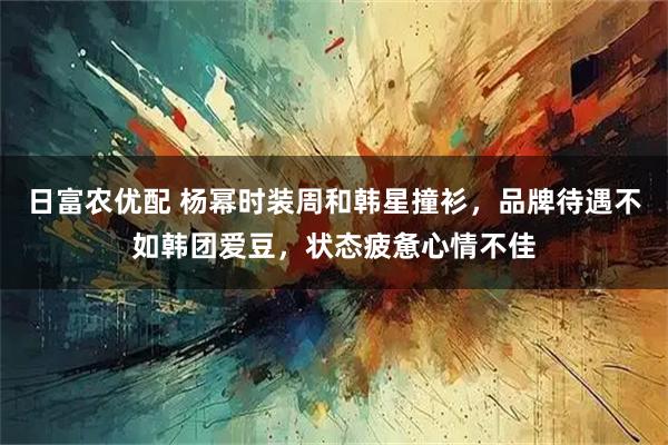 日富农优配 杨幂时装周和韩星撞衫,品牌待遇不如韩团爱豆,状态疲惫心情不佳