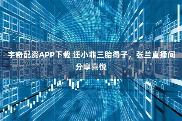 宇奇配资APP下载 汪小菲三胎得子，张兰直播间分享喜悦