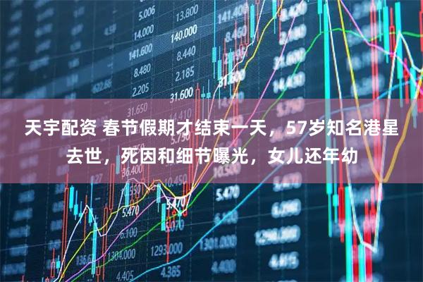 天宇配资 春节假期才结束一天,57岁知名港星去世,死因和细节曝光,女儿还年幼