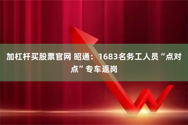 加杠杆买股票官网 昭通:1683名务工人员“点对点”专车返岗