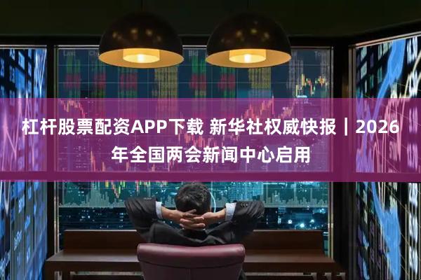 杠杆股票配资APP下载 新华社权威快报｜2026年全国两会新闻中心启用