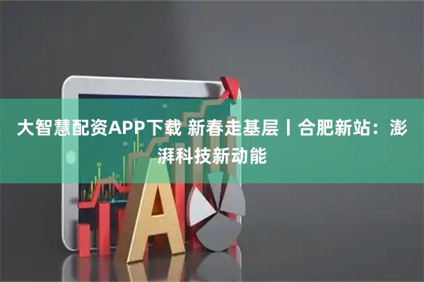大智慧配资APP下载 新春走基层丨合肥新站：澎湃科技新动能