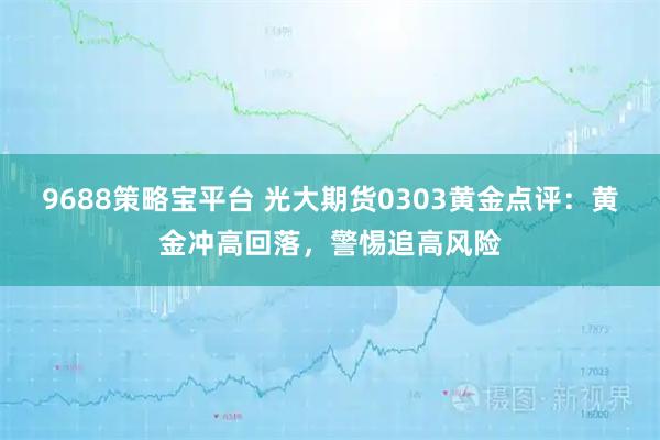 9688策略宝平台 光大期货0303黄金点评：黄金冲高回落，警惕追高风险