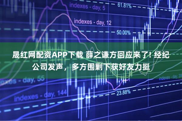 晟红网配资APP下载 薛之谦方回应来了! 经纪公司发声，多方围剿下获好友力挺