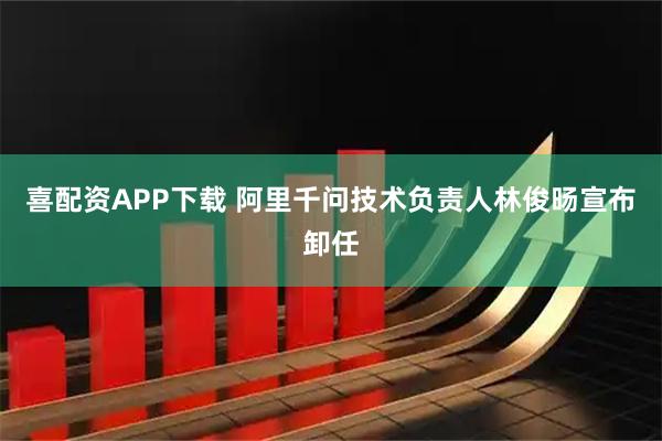喜配资APP下载 阿里千问技术负责人林俊旸宣布卸任