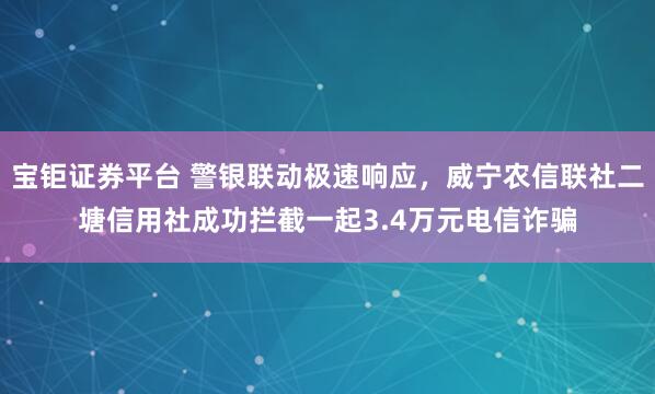 宝钜证券平台 警银联动极速响应，威宁农信联社二塘信用社成功拦截一起3.4万元电信诈骗