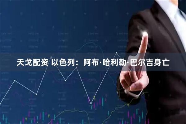 天戈配资 以色列：阿布·哈利勒·巴尔吉身亡