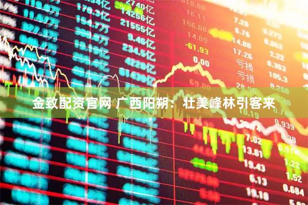 金致配资官网 广西阳朔：壮美峰林引客来