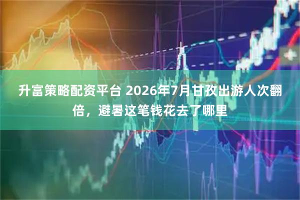 升富策略配资平台 2026年7月甘孜出游人次翻倍，避暑这笔钱花去了哪里